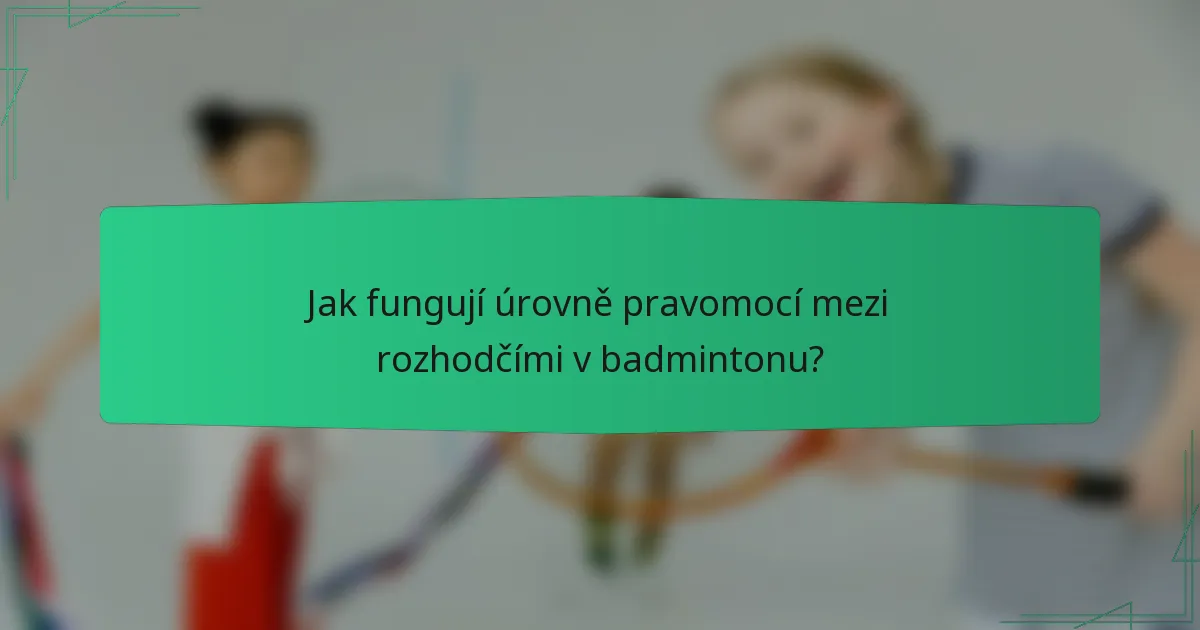 Jak fungují úrovně pravomocí mezi rozhodčími v badmintonu?