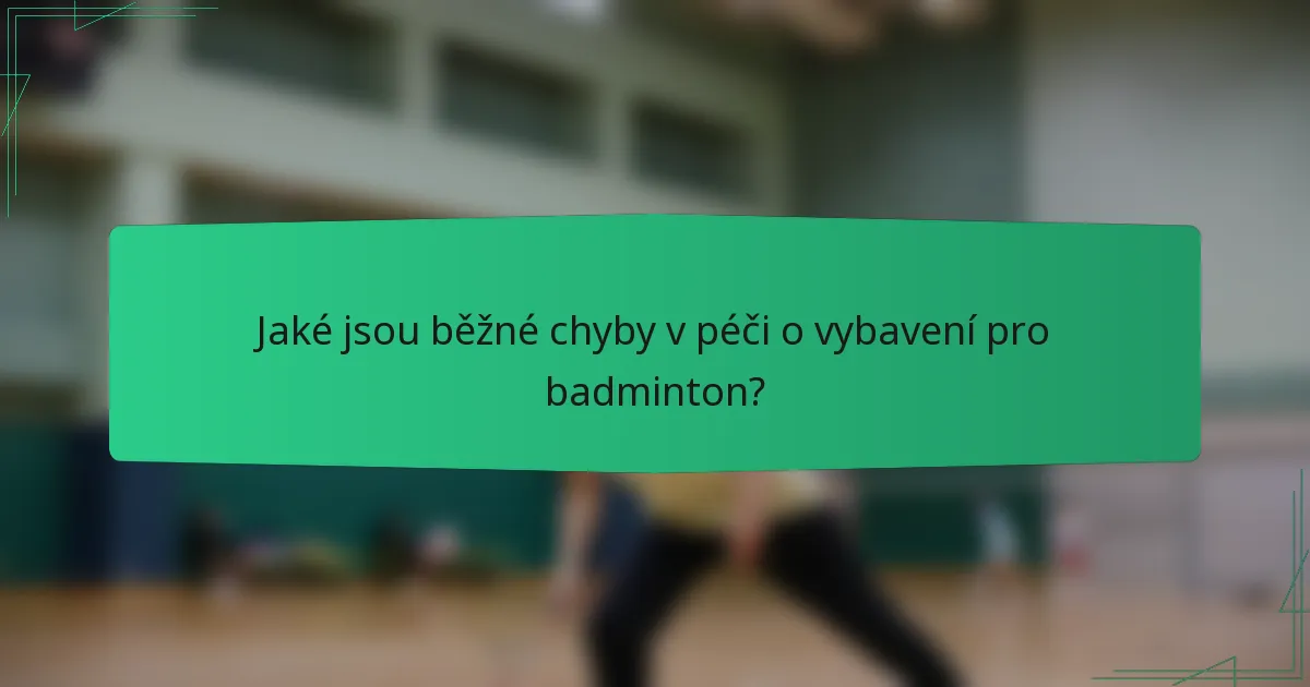 Jaké jsou běžné chyby v péči o vybavení pro badminton?