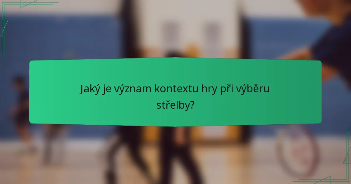 Jaký je význam kontextu hry při výběru střelby?