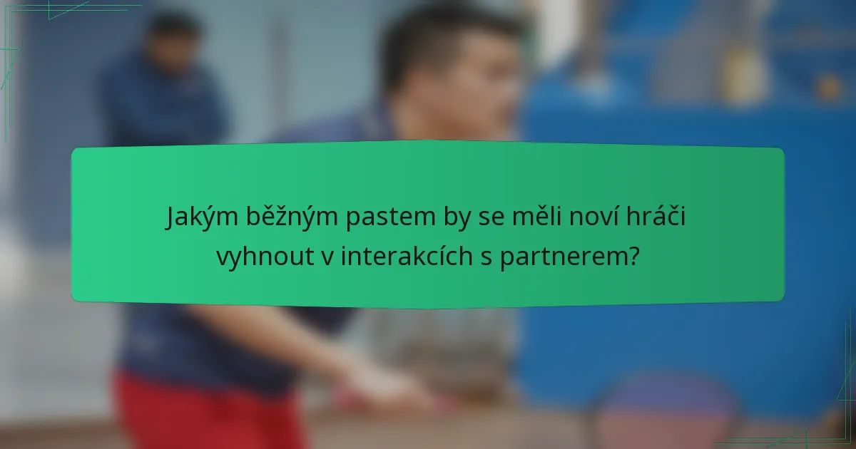 Jakým běžným pastem by se měli noví hráči vyhnout v interakcích s partnerem?