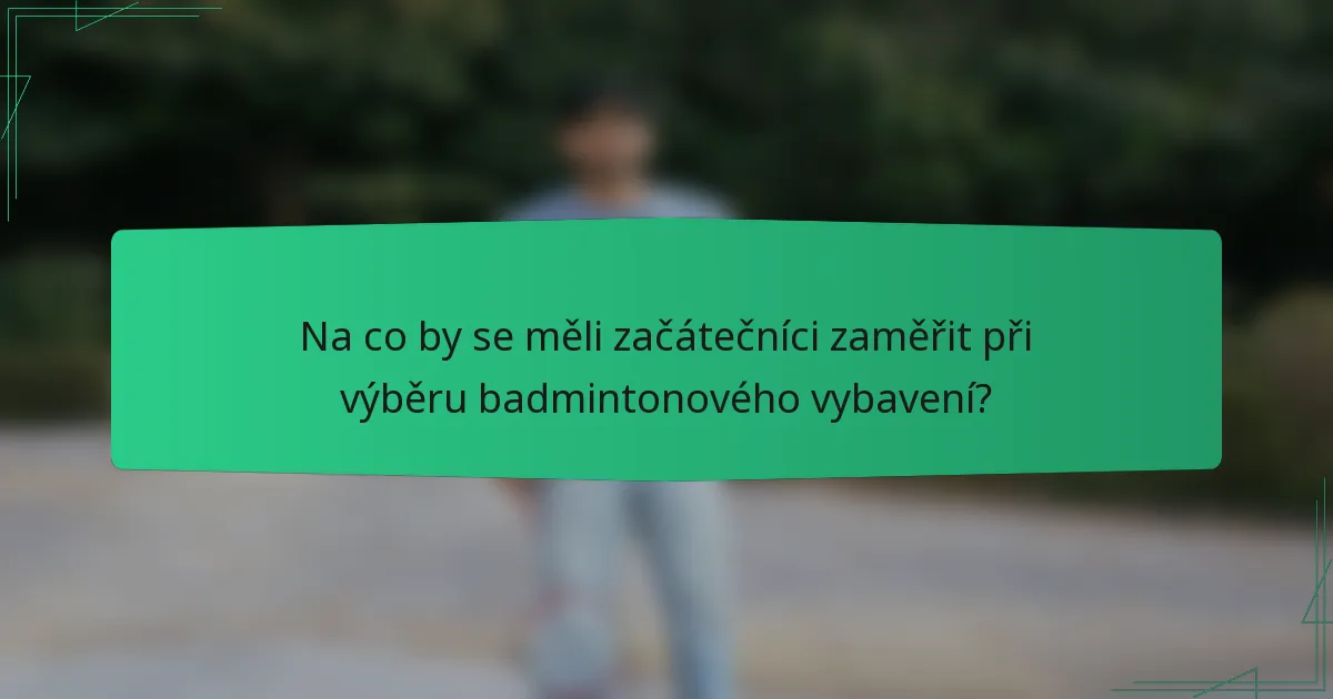 Na co by se měli začátečníci zaměřit při výběru badmintonového vybavení?